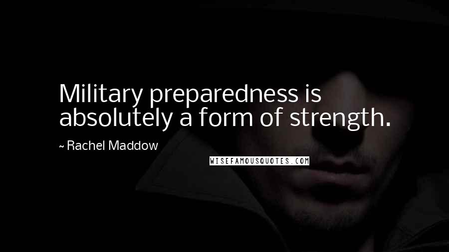 Rachel Maddow Quotes: Military preparedness is absolutely a form of strength.