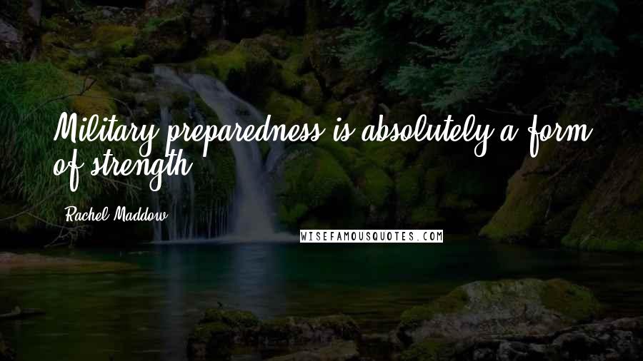 Rachel Maddow Quotes: Military preparedness is absolutely a form of strength.