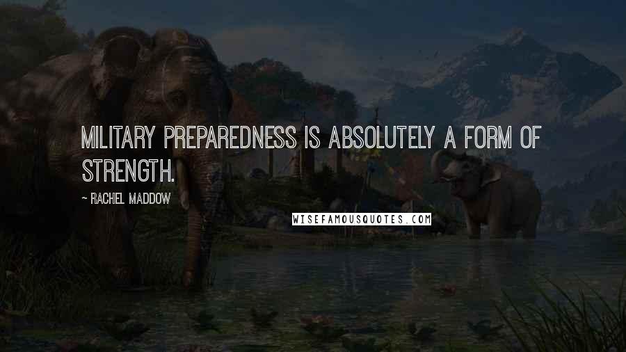 Rachel Maddow Quotes: Military preparedness is absolutely a form of strength.