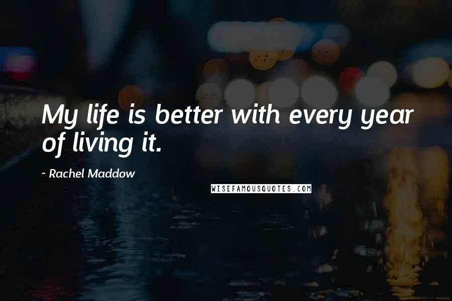 Rachel Maddow Quotes: My life is better with every year of living it.