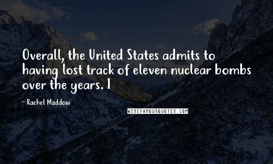 Rachel Maddow Quotes: Overall, the United States admits to having lost track of eleven nuclear bombs over the years. I