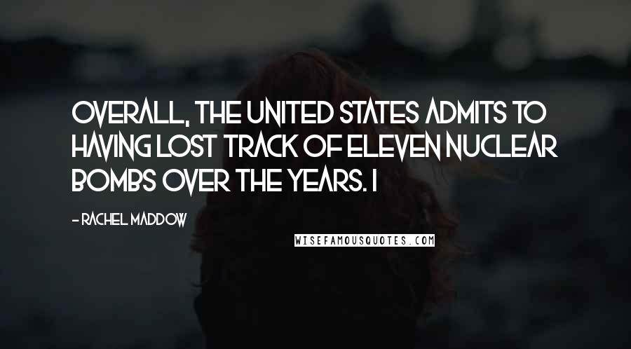 Rachel Maddow Quotes: Overall, the United States admits to having lost track of eleven nuclear bombs over the years. I