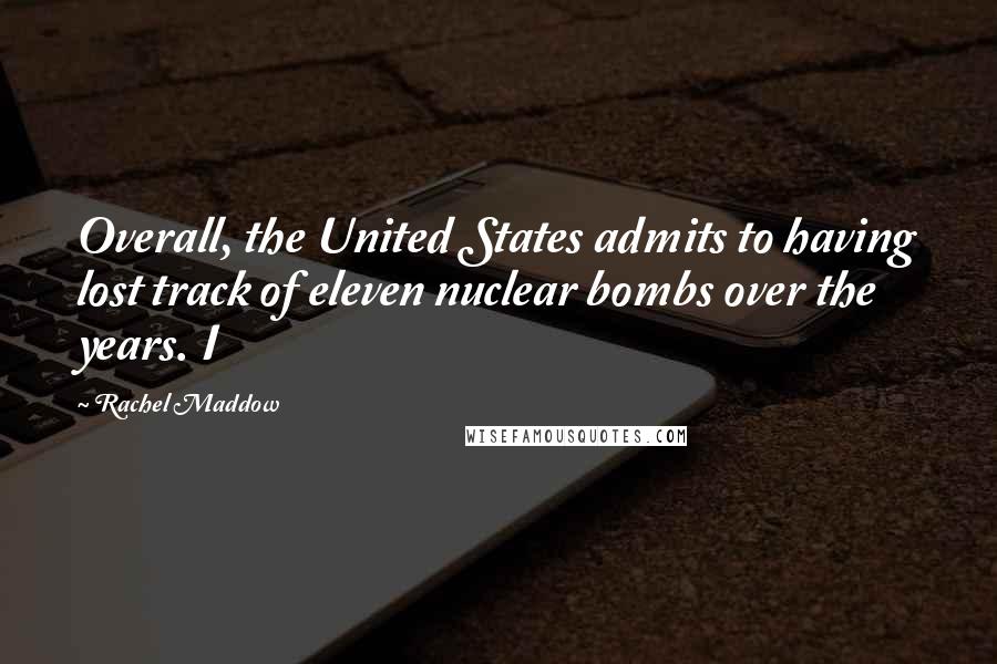 Rachel Maddow Quotes: Overall, the United States admits to having lost track of eleven nuclear bombs over the years. I