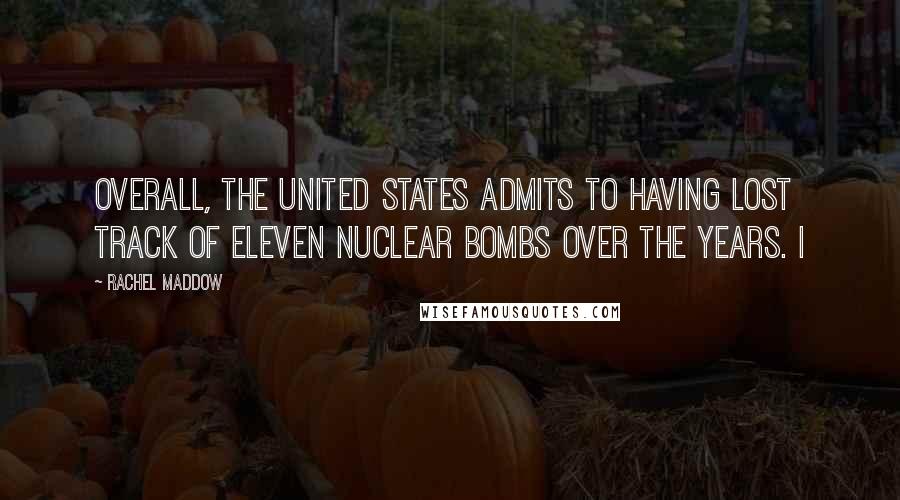 Rachel Maddow Quotes: Overall, the United States admits to having lost track of eleven nuclear bombs over the years. I