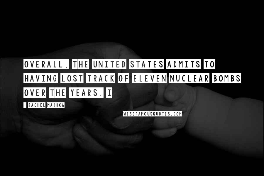Rachel Maddow Quotes: Overall, the United States admits to having lost track of eleven nuclear bombs over the years. I