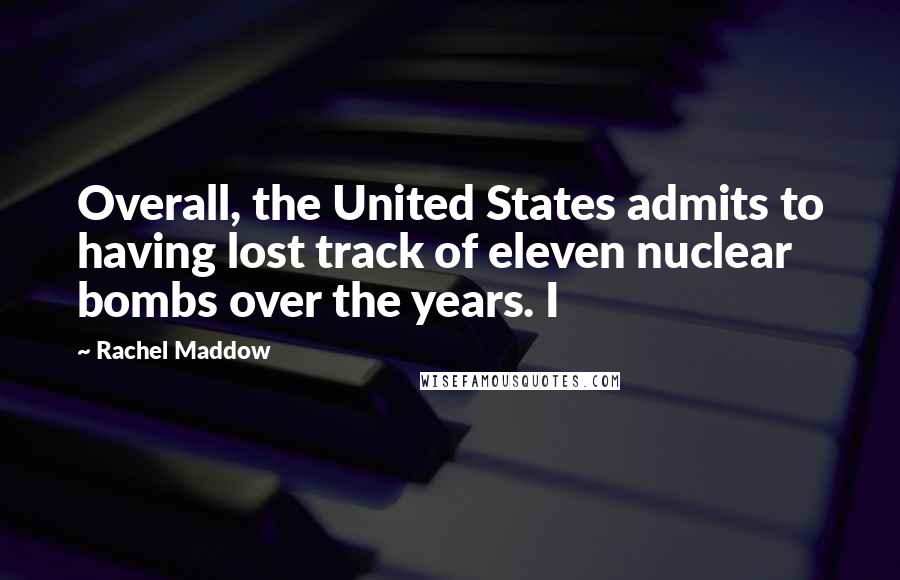 Rachel Maddow Quotes: Overall, the United States admits to having lost track of eleven nuclear bombs over the years. I
