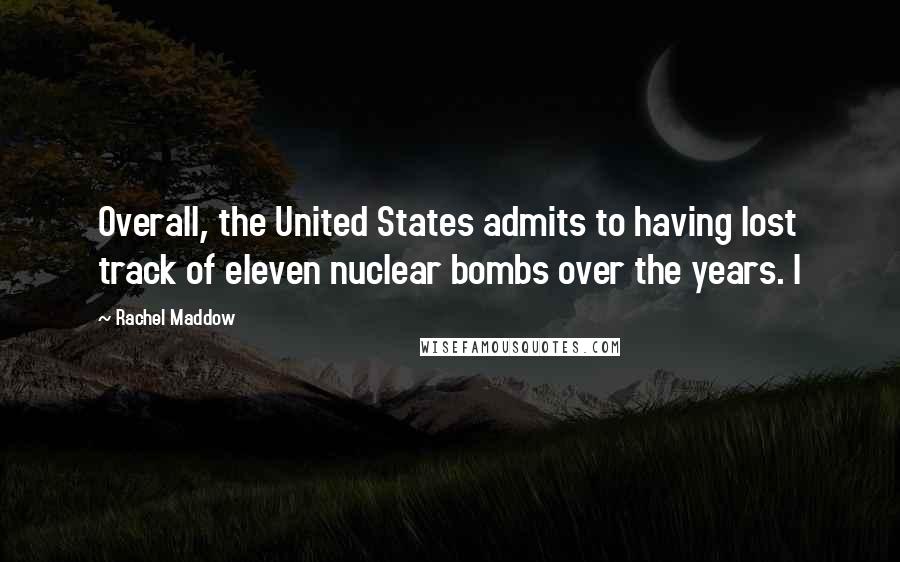 Rachel Maddow Quotes: Overall, the United States admits to having lost track of eleven nuclear bombs over the years. I