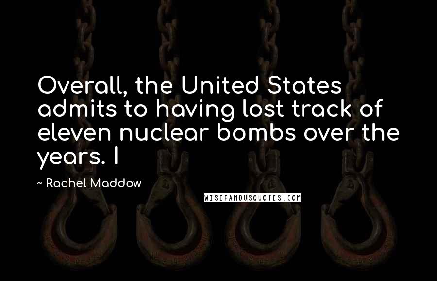 Rachel Maddow Quotes: Overall, the United States admits to having lost track of eleven nuclear bombs over the years. I