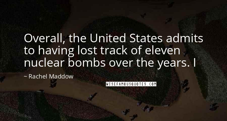 Rachel Maddow Quotes: Overall, the United States admits to having lost track of eleven nuclear bombs over the years. I