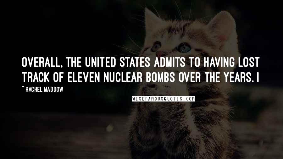 Rachel Maddow Quotes: Overall, the United States admits to having lost track of eleven nuclear bombs over the years. I