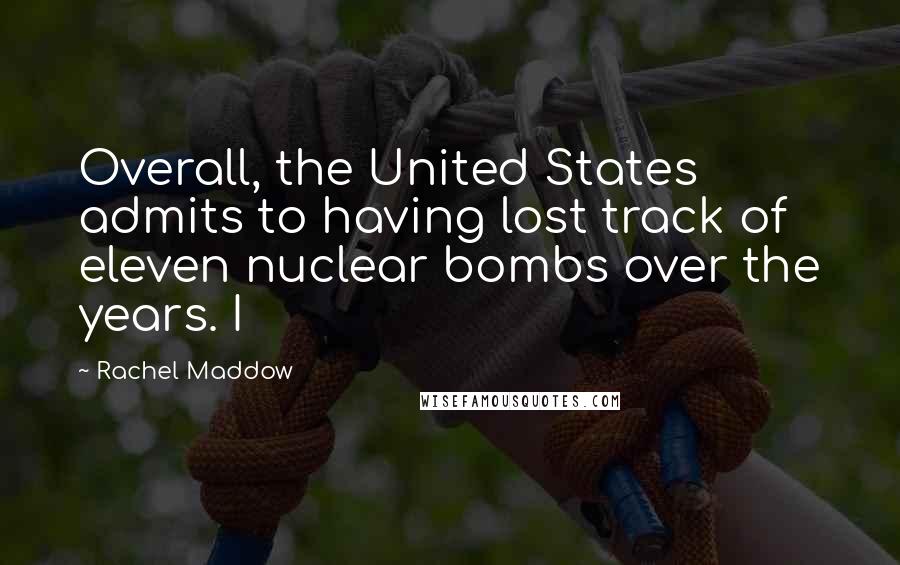 Rachel Maddow Quotes: Overall, the United States admits to having lost track of eleven nuclear bombs over the years. I
