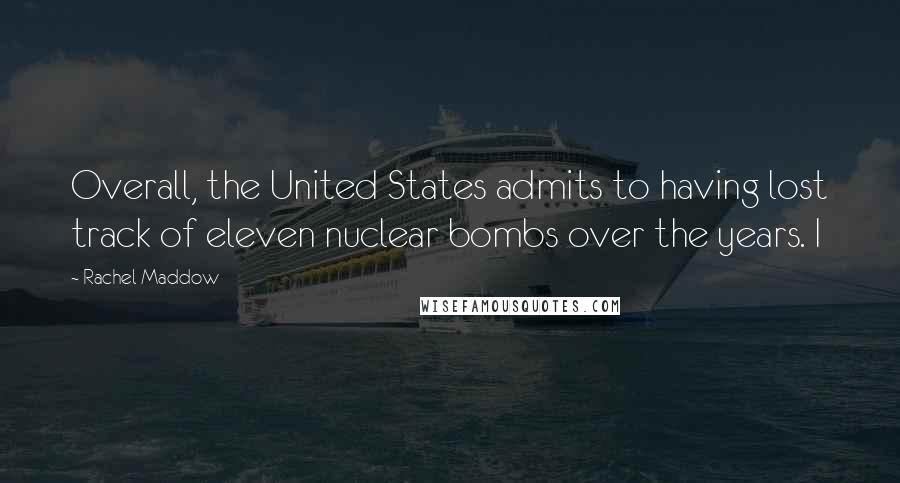 Rachel Maddow Quotes: Overall, the United States admits to having lost track of eleven nuclear bombs over the years. I