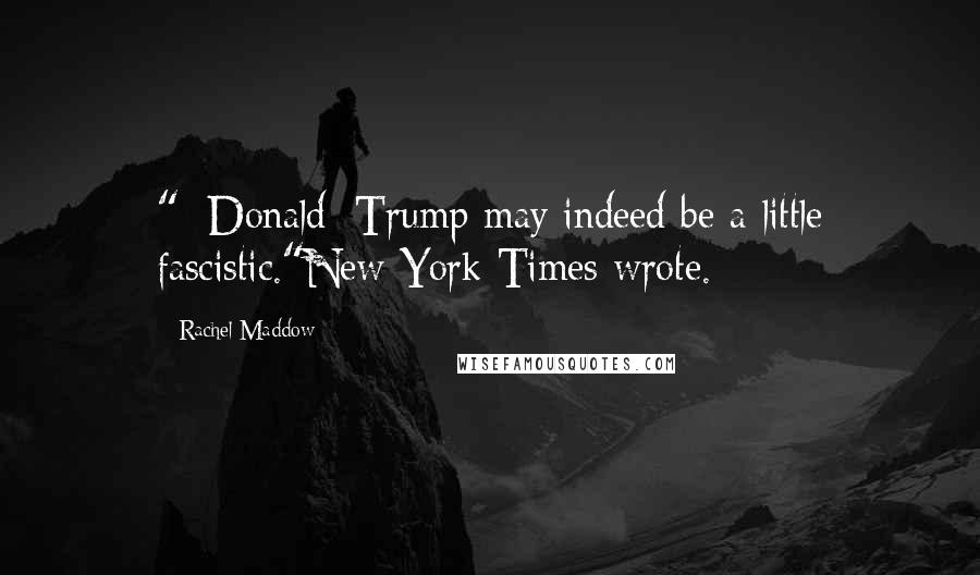 Rachel Maddow Quotes: " [Donald] Trump may indeed be a little fascistic."New York Times wrote.