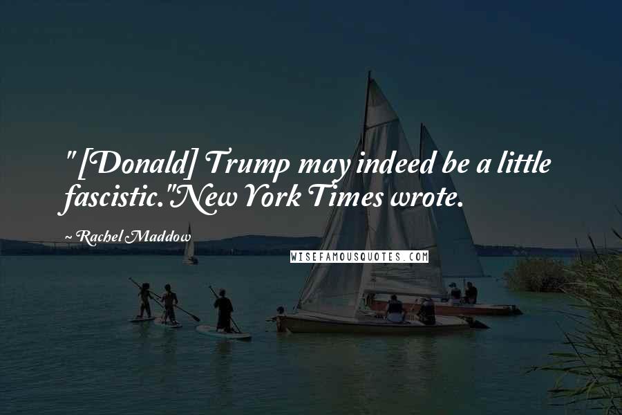 Rachel Maddow Quotes: " [Donald] Trump may indeed be a little fascistic."New York Times wrote.