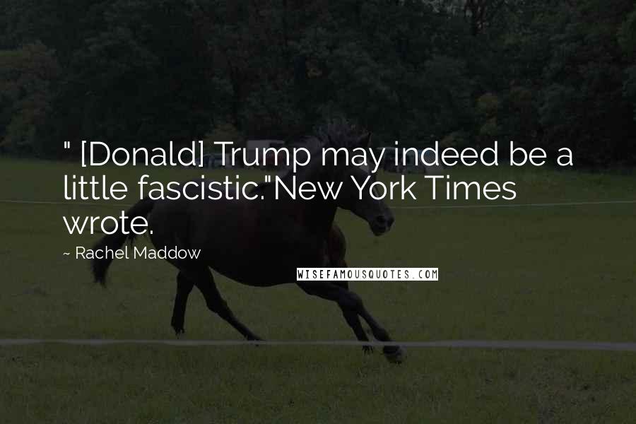 Rachel Maddow Quotes: " [Donald] Trump may indeed be a little fascistic."New York Times wrote.