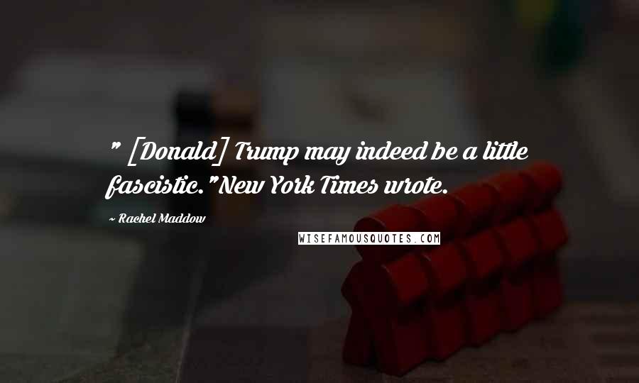 Rachel Maddow Quotes: " [Donald] Trump may indeed be a little fascistic."New York Times wrote.