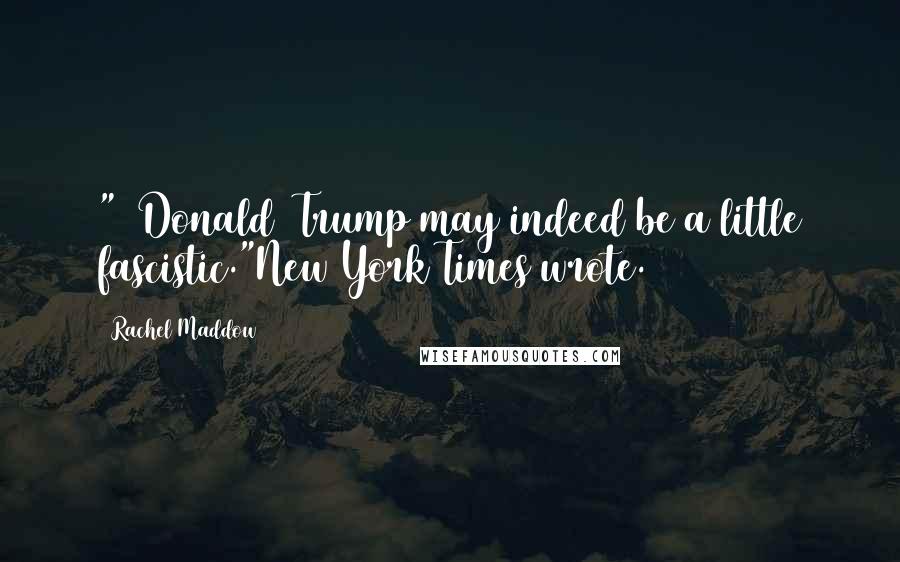 Rachel Maddow Quotes: " [Donald] Trump may indeed be a little fascistic."New York Times wrote.