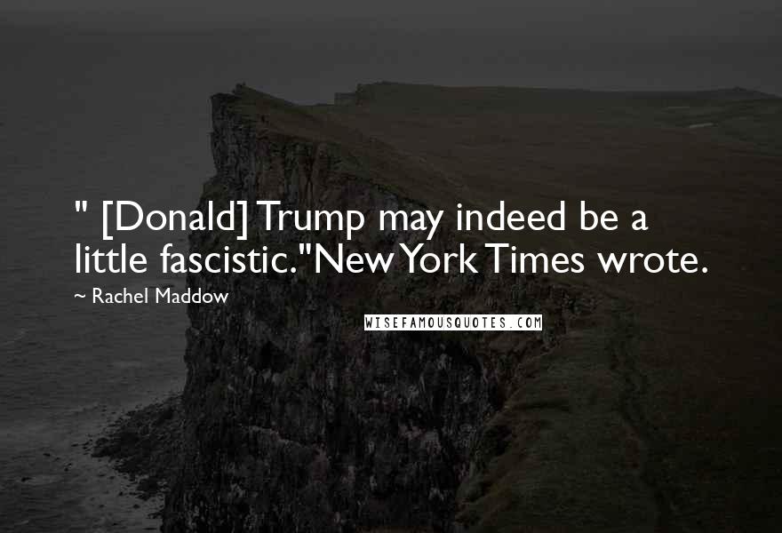 Rachel Maddow Quotes: " [Donald] Trump may indeed be a little fascistic."New York Times wrote.