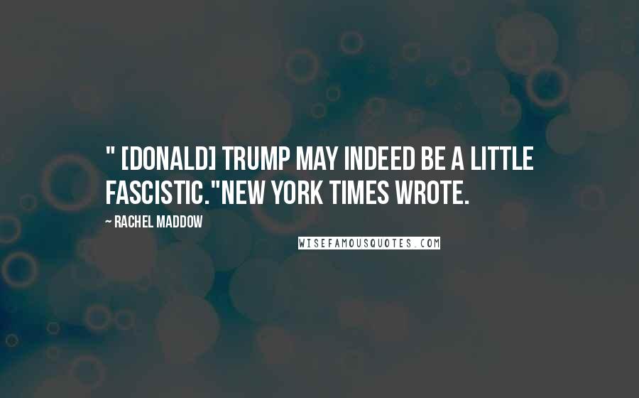 Rachel Maddow Quotes: " [Donald] Trump may indeed be a little fascistic."New York Times wrote.