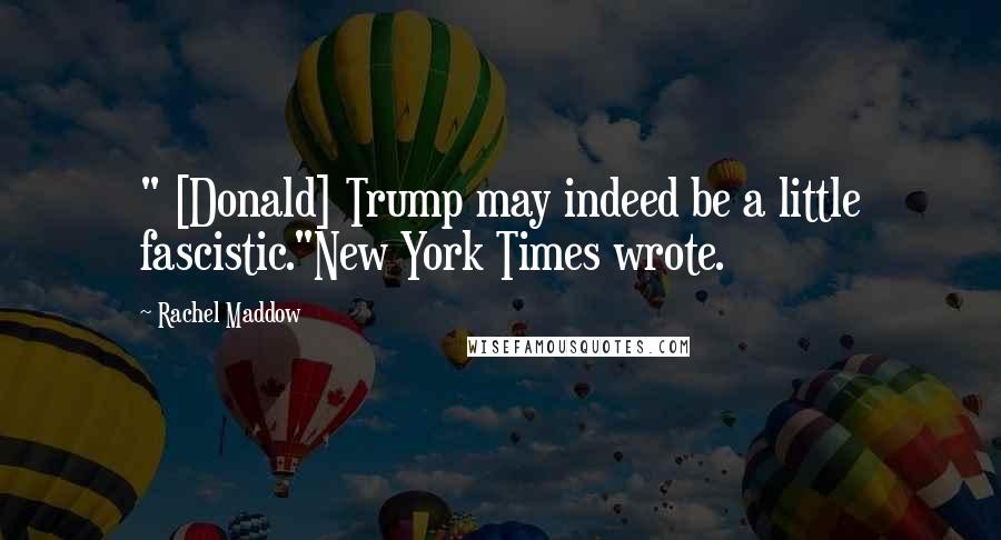 Rachel Maddow Quotes: " [Donald] Trump may indeed be a little fascistic."New York Times wrote.