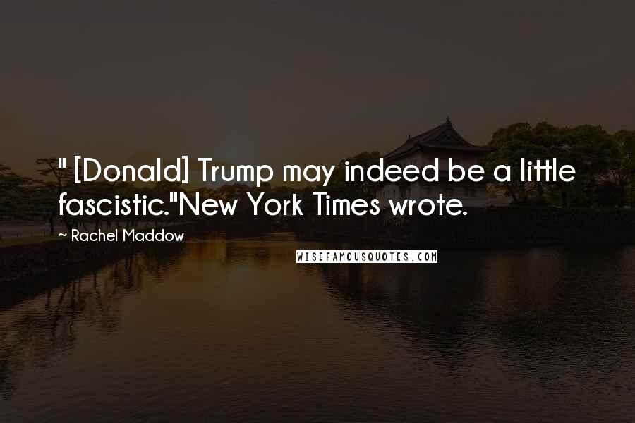 Rachel Maddow Quotes: " [Donald] Trump may indeed be a little fascistic."New York Times wrote.