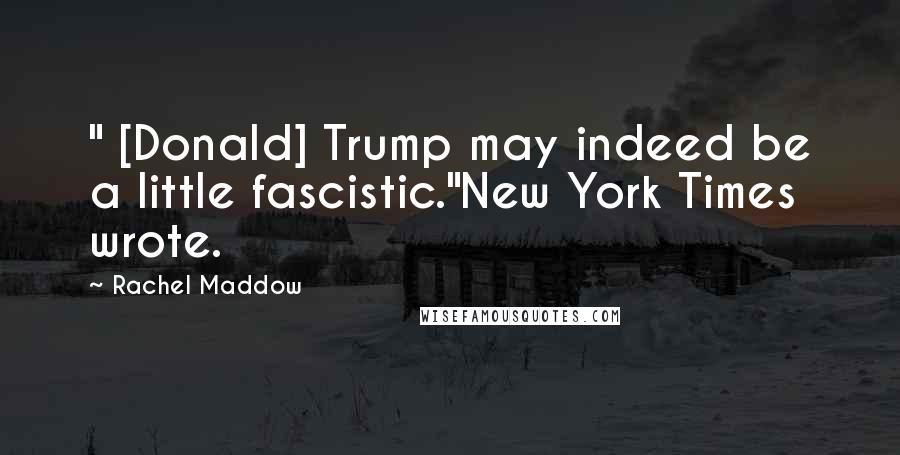 Rachel Maddow Quotes: " [Donald] Trump may indeed be a little fascistic."New York Times wrote.