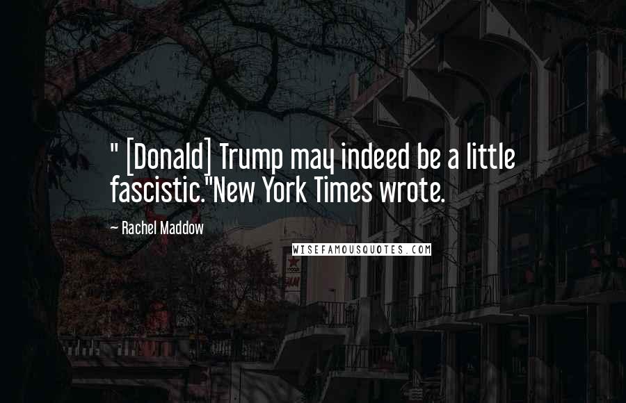 Rachel Maddow Quotes: " [Donald] Trump may indeed be a little fascistic."New York Times wrote.