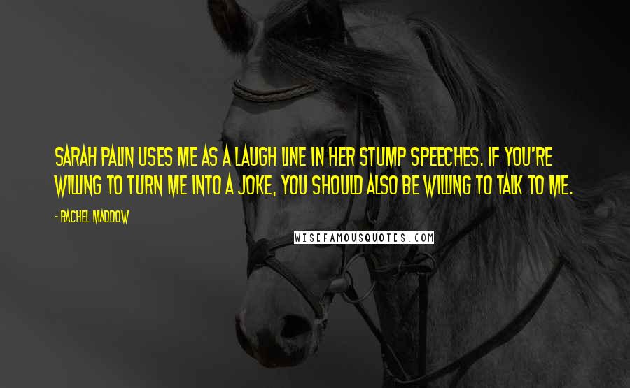 Rachel Maddow Quotes: Sarah Palin uses me as a laugh line in her stump speeches. If you're willing to turn me into a joke, you should also be willing to talk to me.