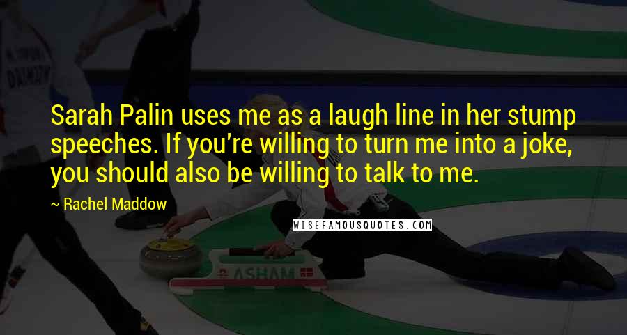 Rachel Maddow Quotes: Sarah Palin uses me as a laugh line in her stump speeches. If you're willing to turn me into a joke, you should also be willing to talk to me.