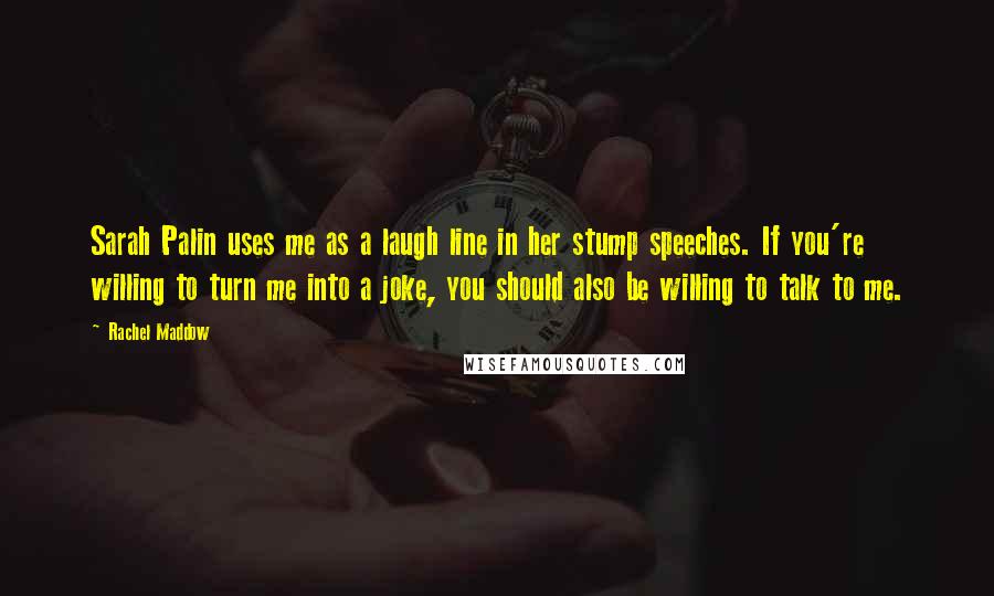 Rachel Maddow Quotes: Sarah Palin uses me as a laugh line in her stump speeches. If you're willing to turn me into a joke, you should also be willing to talk to me.