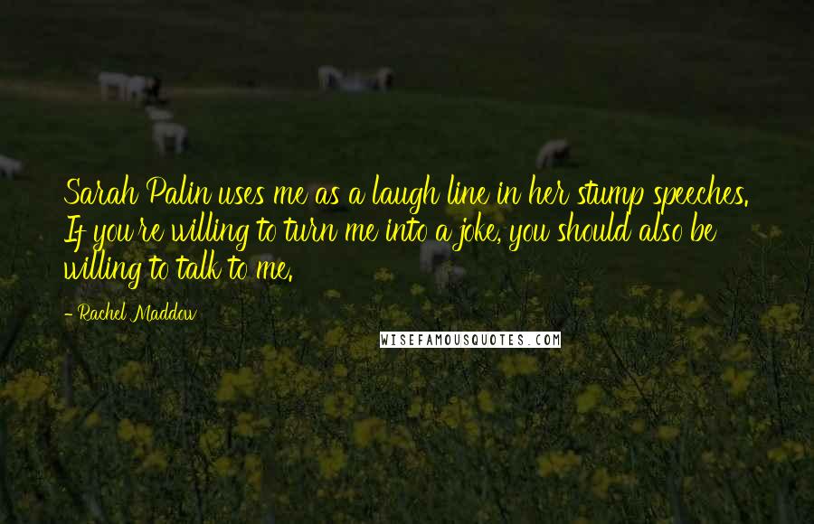 Rachel Maddow Quotes: Sarah Palin uses me as a laugh line in her stump speeches. If you're willing to turn me into a joke, you should also be willing to talk to me.