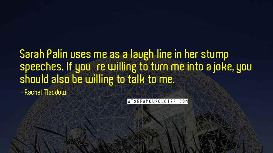 Rachel Maddow Quotes: Sarah Palin uses me as a laugh line in her stump speeches. If you're willing to turn me into a joke, you should also be willing to talk to me.