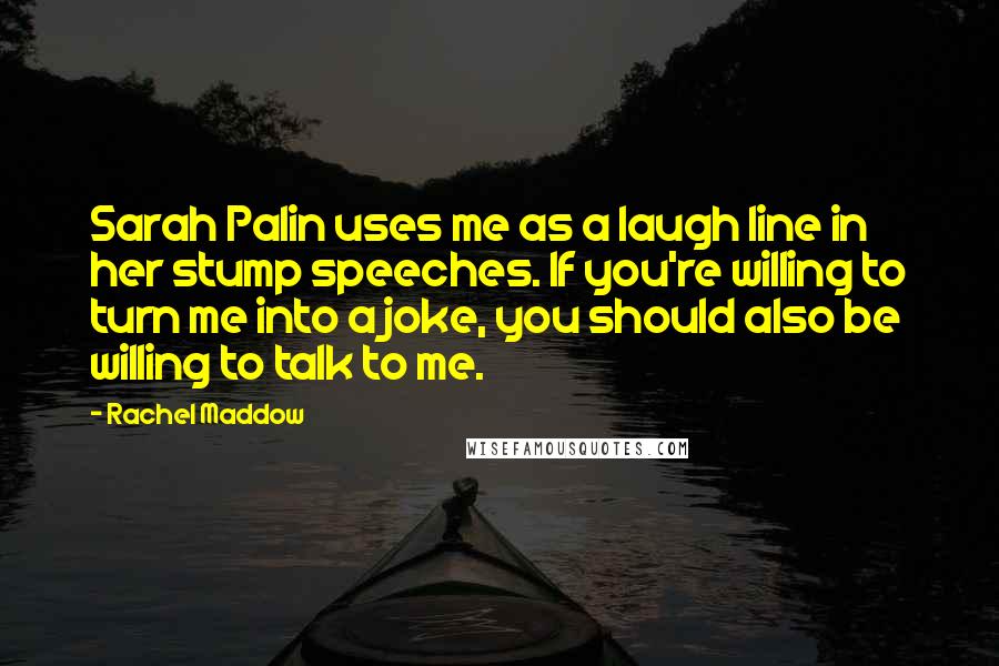 Rachel Maddow Quotes: Sarah Palin uses me as a laugh line in her stump speeches. If you're willing to turn me into a joke, you should also be willing to talk to me.