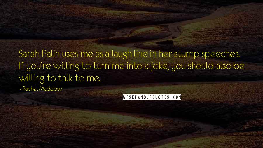 Rachel Maddow Quotes: Sarah Palin uses me as a laugh line in her stump speeches. If you're willing to turn me into a joke, you should also be willing to talk to me.