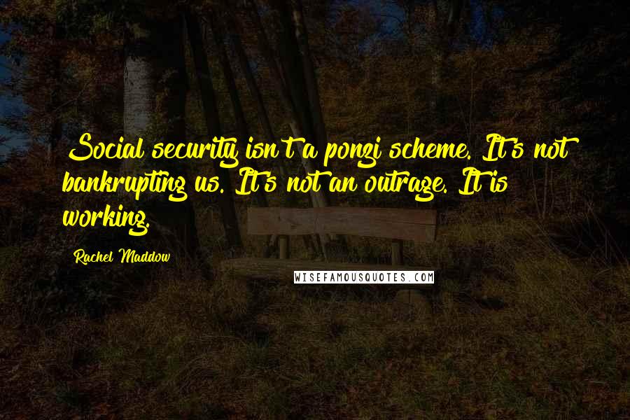 Rachel Maddow Quotes: Social security isn't a ponzi scheme. It's not bankrupting us. It's not an outrage. It is working.