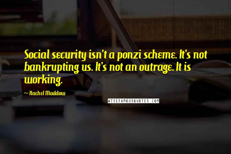 Rachel Maddow Quotes: Social security isn't a ponzi scheme. It's not bankrupting us. It's not an outrage. It is working.