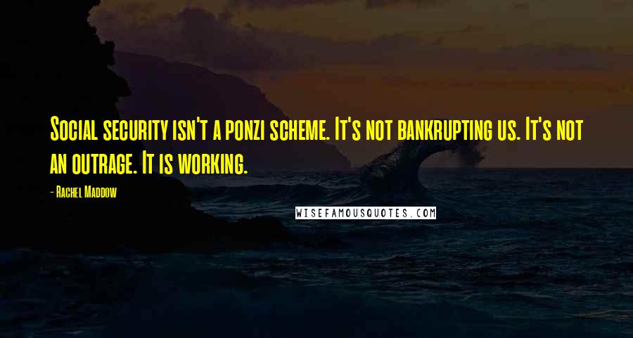 Rachel Maddow Quotes: Social security isn't a ponzi scheme. It's not bankrupting us. It's not an outrage. It is working.