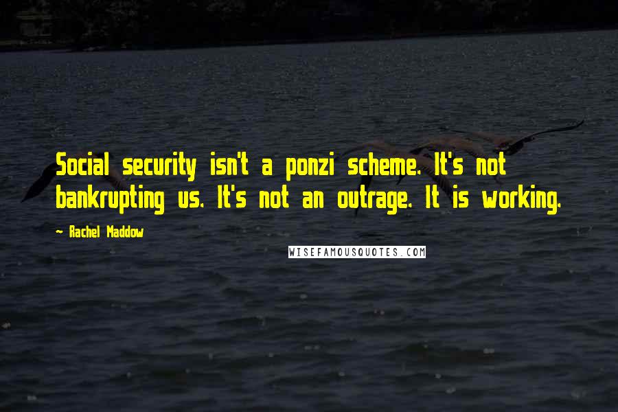Rachel Maddow Quotes: Social security isn't a ponzi scheme. It's not bankrupting us. It's not an outrage. It is working.