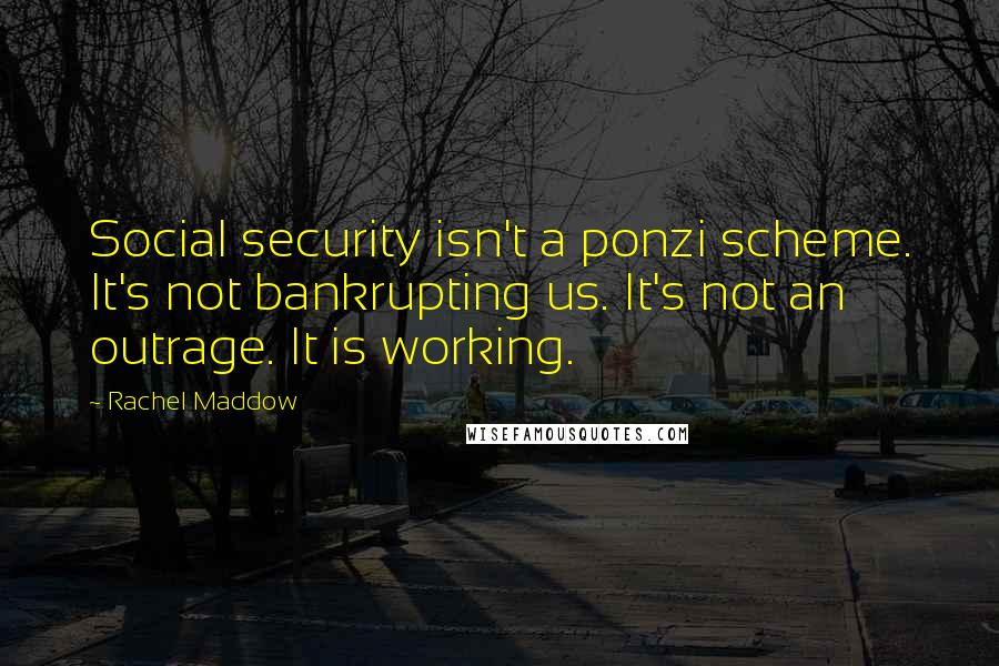 Rachel Maddow Quotes: Social security isn't a ponzi scheme. It's not bankrupting us. It's not an outrage. It is working.