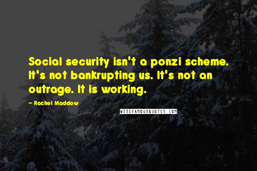 Rachel Maddow Quotes: Social security isn't a ponzi scheme. It's not bankrupting us. It's not an outrage. It is working.
