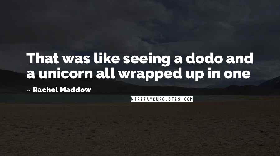 Rachel Maddow Quotes: That was like seeing a dodo and a unicorn all wrapped up in one