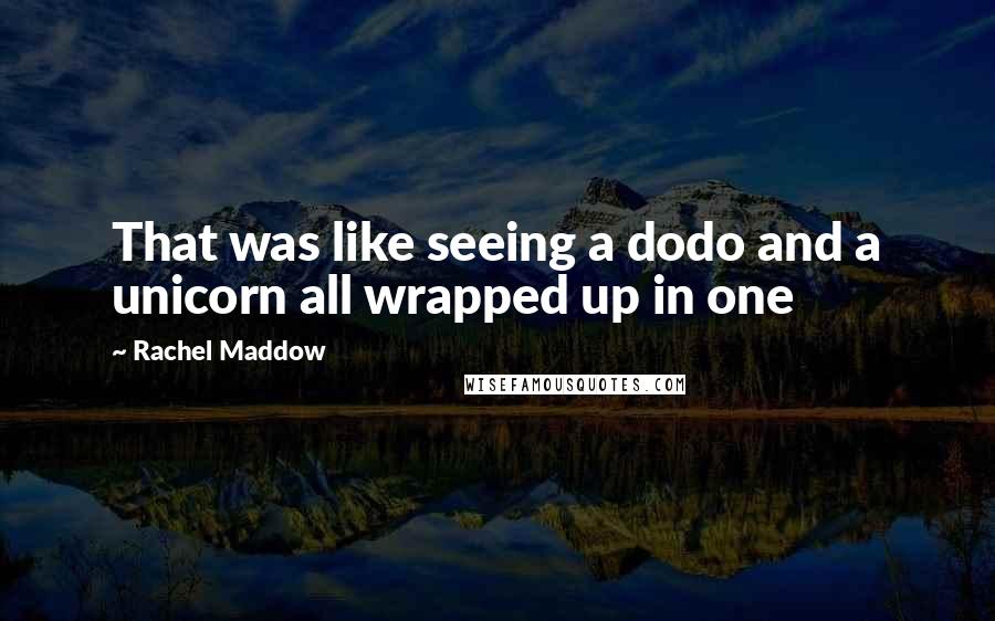 Rachel Maddow Quotes: That was like seeing a dodo and a unicorn all wrapped up in one