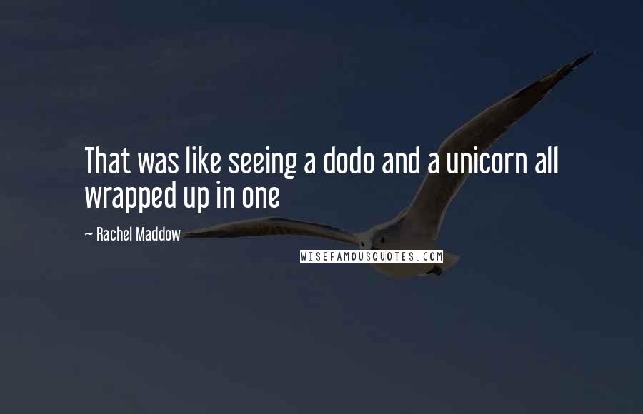 Rachel Maddow Quotes: That was like seeing a dodo and a unicorn all wrapped up in one