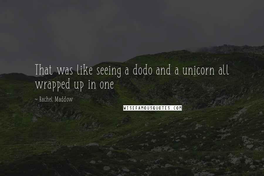 Rachel Maddow Quotes: That was like seeing a dodo and a unicorn all wrapped up in one