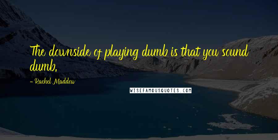 Rachel Maddow Quotes: The downside of playing dumb is that you sound dumb.