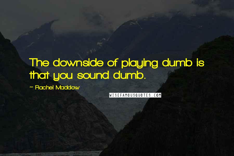 Rachel Maddow Quotes: The downside of playing dumb is that you sound dumb.