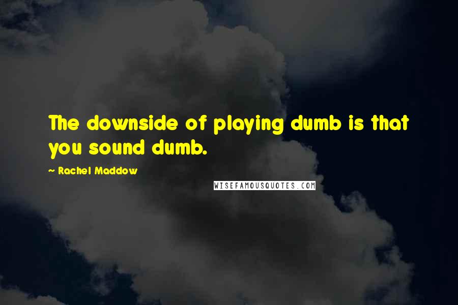 Rachel Maddow Quotes: The downside of playing dumb is that you sound dumb.