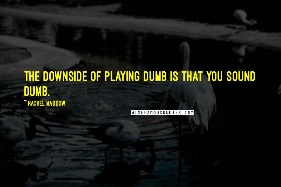 Rachel Maddow Quotes: The downside of playing dumb is that you sound dumb.