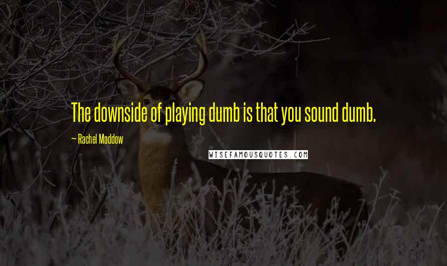 Rachel Maddow Quotes: The downside of playing dumb is that you sound dumb.