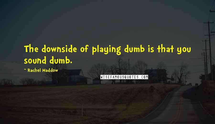 Rachel Maddow Quotes: The downside of playing dumb is that you sound dumb.